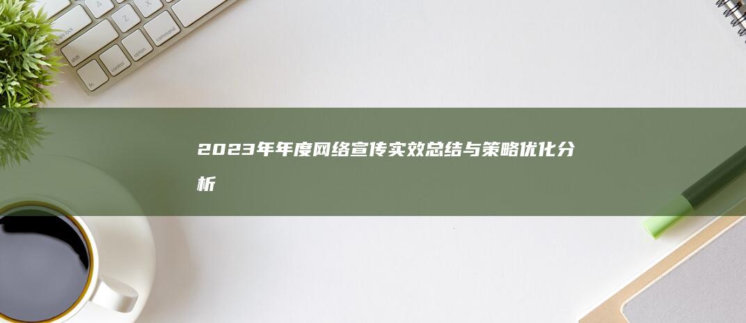 2023年年度网络宣传实效总结与策略优化分析报告